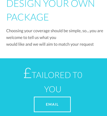 DESIGN YOUR OWN PACKAGE Choosing your coverage should be simple, so....you are welcome to tell us what you would like and we will aim to match your request £TAILORED T0 YOU   EMAIL